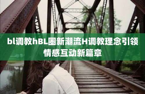 bl调教hBL圈新潮流H调教理念引领情感互动新篇章