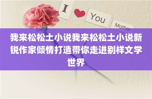 我来松松土小说我来松松土小说新锐作家倾情打造带你走进别样文学世界