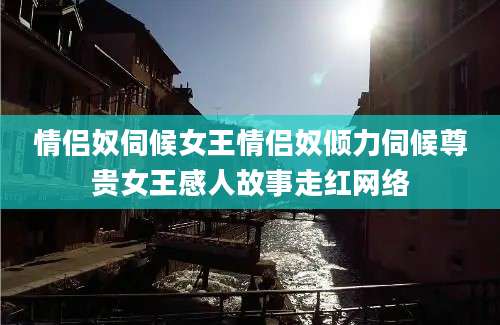 情侣奴伺候女王情侣奴倾力伺候尊贵女王感人故事走红网络