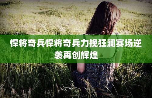 悍将奇兵悍将奇兵力挽狂澜赛场逆袭再创辉煌