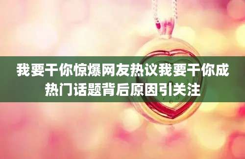 我要干你惊爆网友热议我要干你成热门话题背后原因引关注