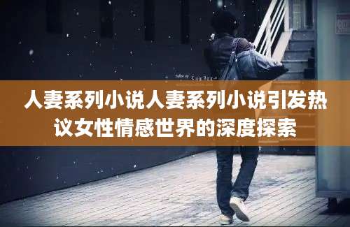 人妻系列小说人妻系列小说引发热议女性情感世界的深度探索