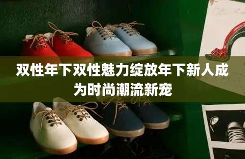 双性年下双性魅力绽放年下新人成为时尚潮流新宠