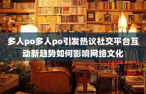 多人po多人po引发热议社交平台互动新趋势如何影响网络文化