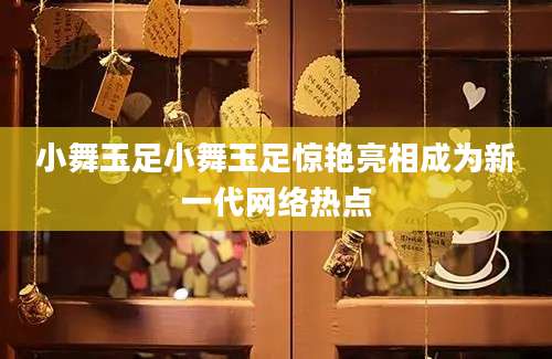 小舞玉足小舞玉足惊艳亮相成为新一代网络热点