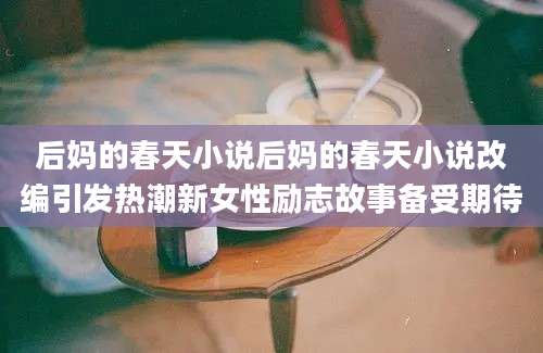 后妈的春天小说后妈的春天小说改编引发热潮新女性励志故事备受期待