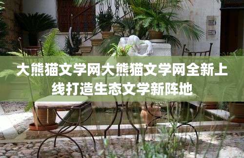 大熊猫文学网大熊猫文学网全新上线打造生态文学新阵地