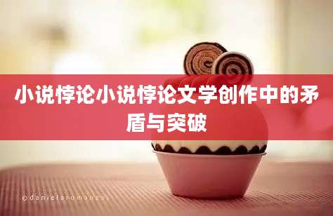 小说悖论小说悖论文学创作中的矛盾与突破