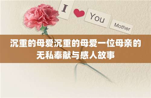沉重的母爱沉重的母爱一位母亲的无私奉献与感人故事