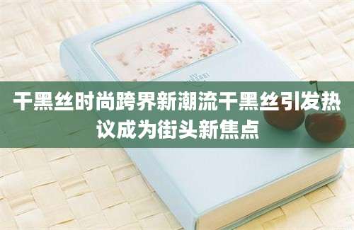 干黑丝时尚跨界新潮流干黑丝引发热议成为街头新焦点