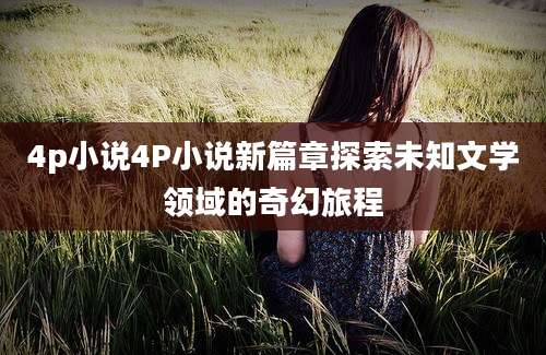 4p小说4P小说新篇章探索未知文学领域的奇幻旅程