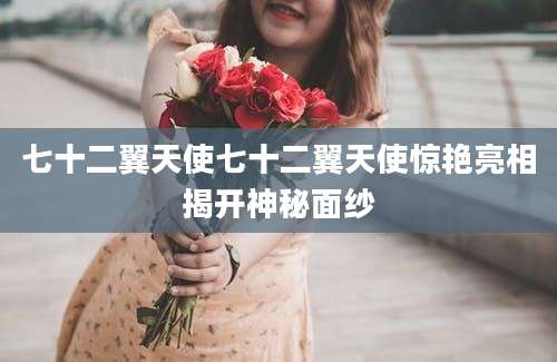 七十二翼天使七十二翼天使惊艳亮相揭开神秘面纱