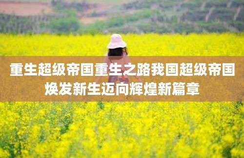 重生超级帝国重生之路我国超级帝国焕发新生迈向辉煌新篇章