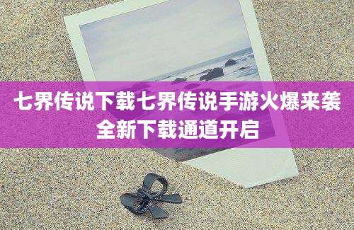 七界传说下载七界传说手游火爆来袭全新下载通道开启