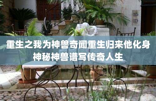 重生之我为神兽奇闻重生归来他化身神秘神兽谱写传奇人生
