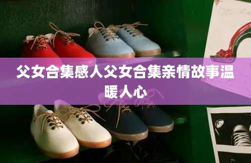 父女合集感人父女合集亲情故事温暖人心