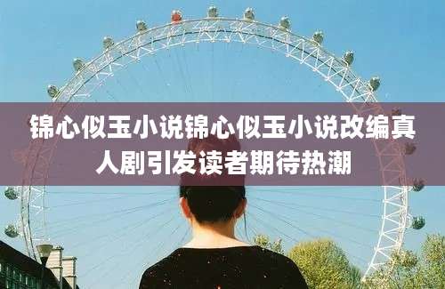 锦心似玉小说锦心似玉小说改编真人剧引发读者期待热潮