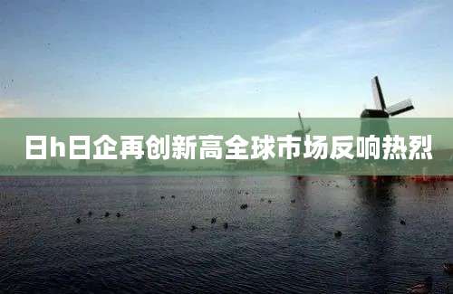 日h日企再创新高全球市场反响热烈