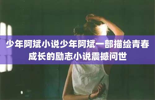 少年阿斌小说少年阿斌一部描绘青春成长的励志小说震撼问世