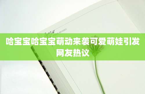 哈宝宝哈宝宝萌动来袭可爱萌娃引发网友热议