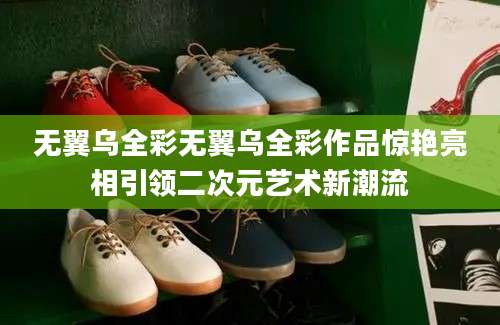 无翼乌全彩无翼乌全彩作品惊艳亮相引领二次元艺术新潮流