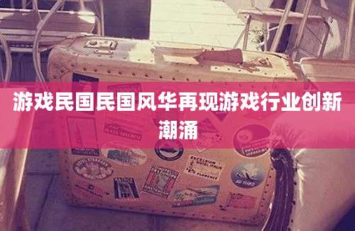 游戏民国民国风华再现游戏行业创新潮涌