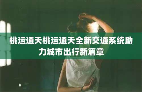 桃运通天桃运通天全新交通系统助力城市出行新篇章