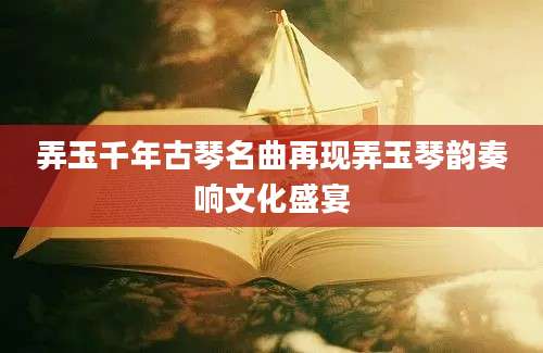 弄玉千年古琴名曲再现弄玉琴韵奏响文化盛宴