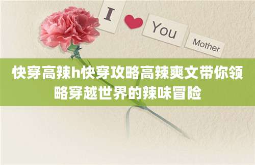 快穿高辣h快穿攻略高辣爽文带你领略穿越世界的辣味冒险