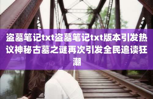 盗墓笔记txt盗墓笔记txt版本引发热议神秘古墓之谜再次引发全民追读狂潮