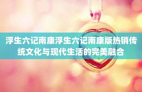 浮生六记南康浮生六记南康版热销传统文化与现代生活的完美融合