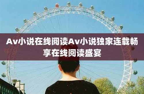 Av小说在线阅读Av小说独家连载畅享在线阅读盛宴