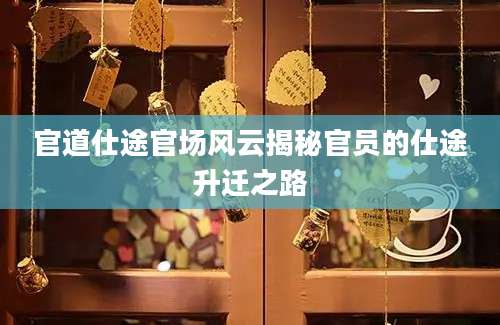 官道仕途官场风云揭秘官员的仕途升迁之路