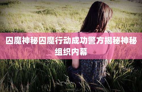 囚魔神秘囚魔行动成功警方揭秘神秘组织内幕