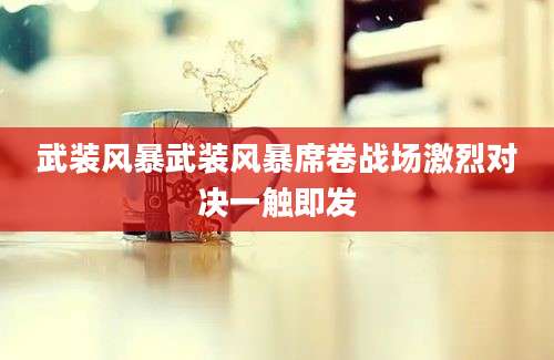 武装风暴武装风暴席卷战场激烈对决一触即发