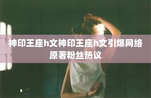 神印王座h文神印王座h文引爆网络原著粉丝热议