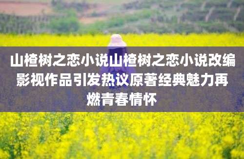 山楂树之恋小说山楂树之恋小说改编影视作品引发热议原著经典魅力再燃青春情怀