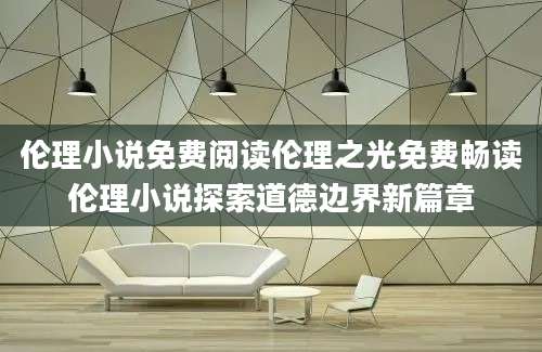 伦理小说免费阅读伦理之光免费畅读伦理小说探索道德边界新篇章
