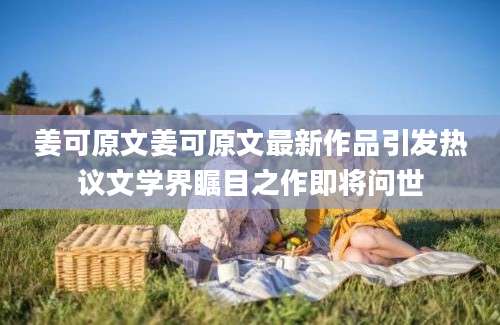 姜可原文姜可原文最新作品引发热议文学界瞩目之作即将问世