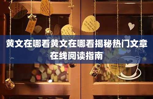 黄文在哪看黄文在哪看揭秘热门文章在线阅读指南