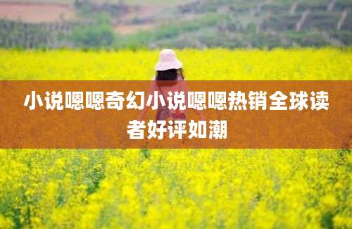 小说嗯嗯奇幻小说嗯嗯热销全球读者好评如潮