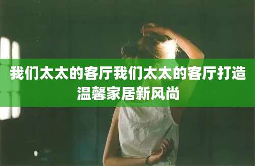 我们太太的客厅我们太太的客厅打造温馨家居新风尚