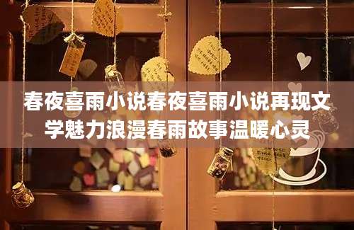 春夜喜雨小说春夜喜雨小说再现文学魅力浪漫春雨故事温暖心灵