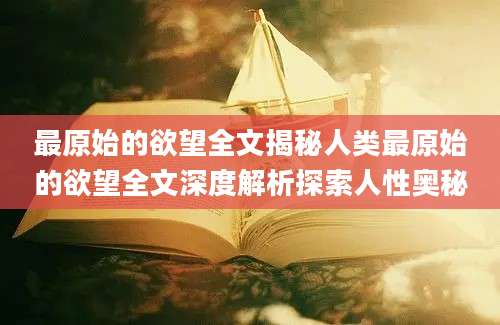 最原始的欲望全文揭秘人类最原始的欲望全文深度解析探索人性奥秘