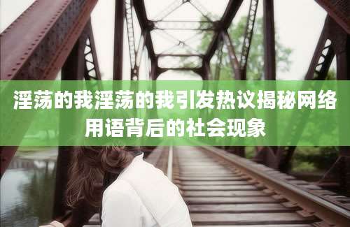 淫荡的我淫荡的我引发热议揭秘网络用语背后的社会现象