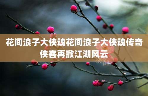 花间浪子大侠魂花间浪子大侠魂传奇侠客再掀江湖风云