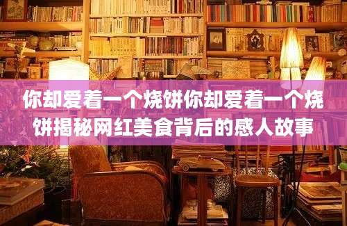 你却爱着一个烧饼你却爱着一个烧饼揭秘网红美食背后的感人故事