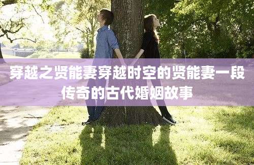 穿越之贤能妻穿越时空的贤能妻一段传奇的古代婚姻故事