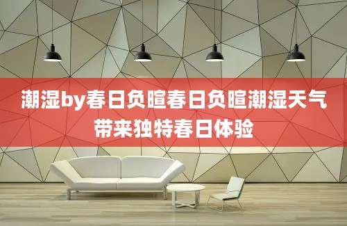 潮湿by春日负暄春日负暄潮湿天气带来独特春日体验