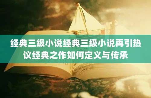经典三级小说经典三级小说再引热议经典之作如何定义与传承